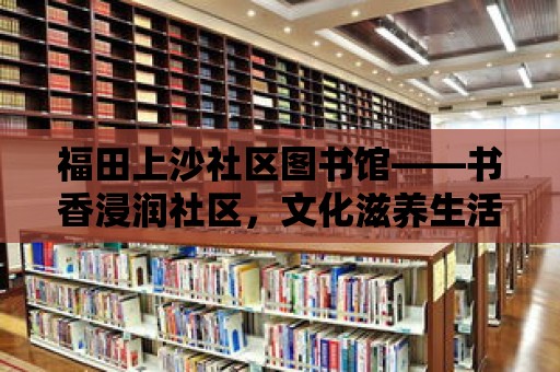 福田上沙社區圖書館——書香浸潤社區，文化滋養生活