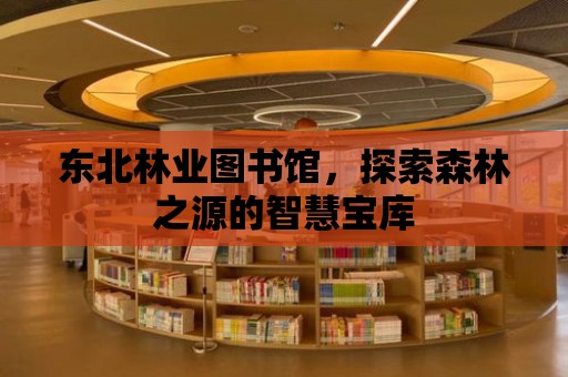 東北林業圖書館，探索森林之源的智慧寶庫