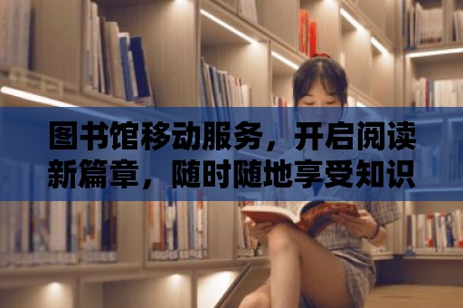 圖書館移動服務，開啟閱讀新篇章，隨時隨地享受知識的盛宴