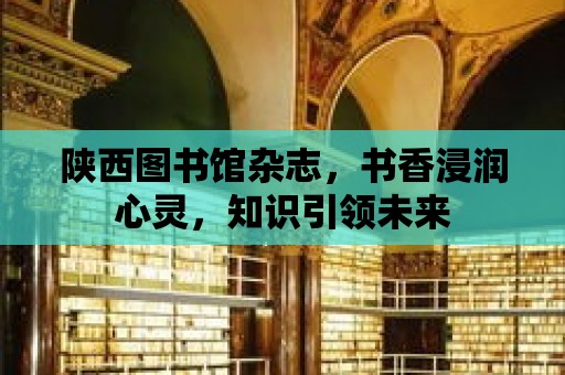 陜西圖書館雜志，書香浸潤心靈，知識引領未來