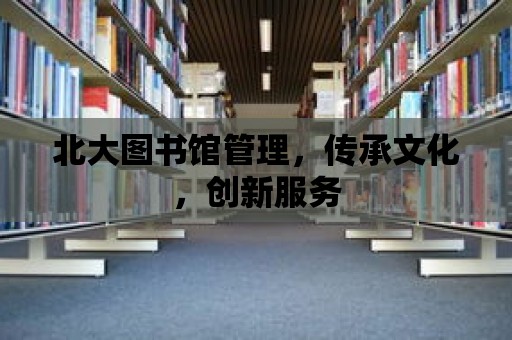 北大圖書館管理，傳承文化，創(chuàng)新服務(wù)