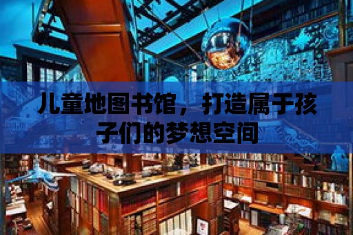 兒童地圖書館，打造屬于孩子們的夢想空間