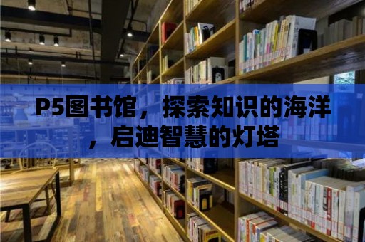 P5圖書館，探索知識的海洋，啟迪智慧的燈塔