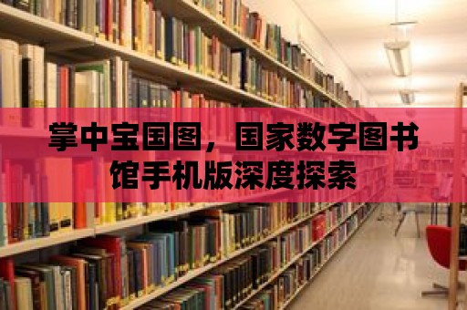 掌中寶國圖，國家數(shù)字圖書館手機版深度探索