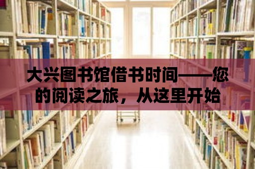 大興圖書館借書時間——您的閱讀之旅，從這里開始