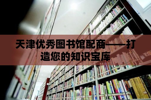 天津優(yōu)秀圖書館配商——打造您的知識寶庫