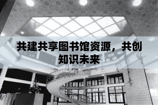 共建共享圖書館資源，共創知識未來