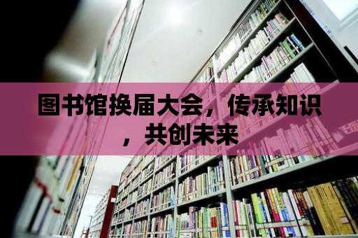 圖書館換屆大會，傳承知識，共創未來