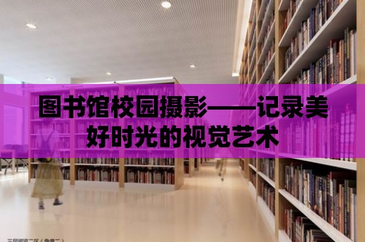 圖書館校園攝影——記錄美好時光的視覺藝術