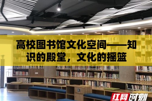 高校圖書館文化空間——知識的殿堂，文化的搖籃