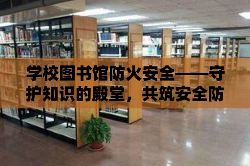 學校圖書館防火安全——守護知識的殿堂，共筑安全防線