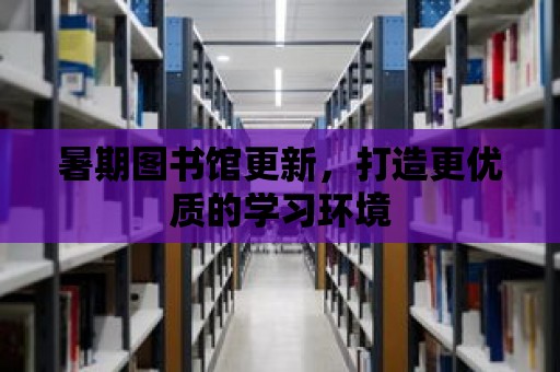 暑期圖書館更新，打造更優質的學習環境