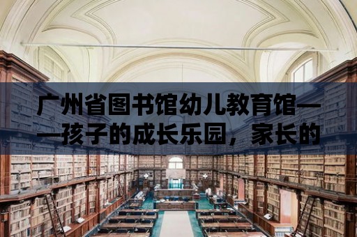 廣州省圖書館幼兒教育館——孩子的成長樂園，家長的放心選擇