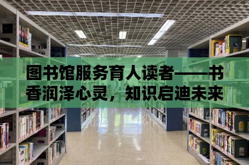 圖書館服務育人讀者——書香潤澤心靈，知識啟迪未來