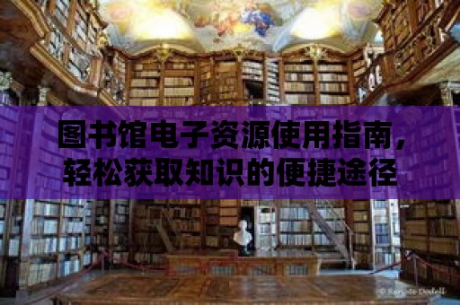 圖書館電子資源使用指南，輕松獲取知識的便捷途徑