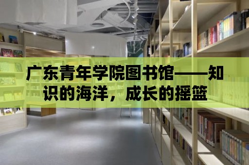 廣東青年學院圖書館——知識的海洋，成長的搖籃