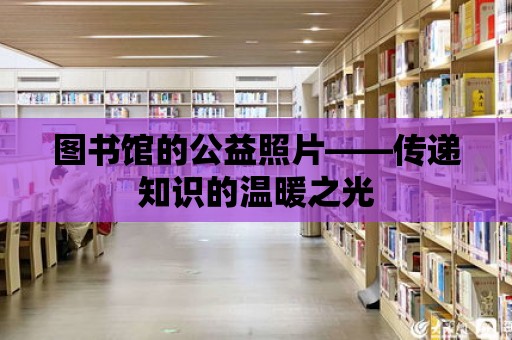 圖書館的公益照片——傳遞知識的溫暖之光