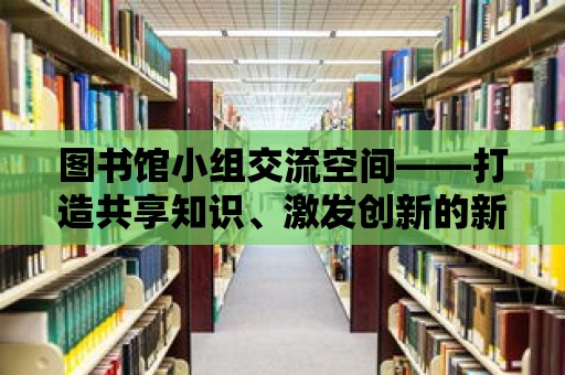 圖書館小組交流空間——打造共享知識、激發創新的新天地