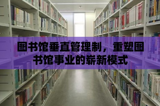 圖書館垂直管理制，重塑圖書館事業的嶄新模式