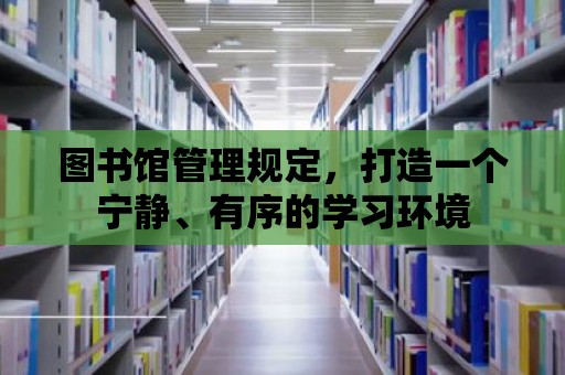 圖書館管理規(guī)定，打造一個寧靜、有序的學(xué)習(xí)環(huán)境