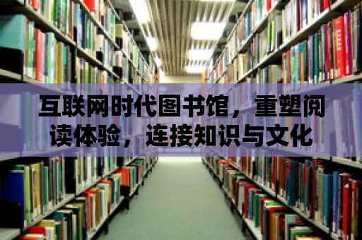 互聯網時代圖書館，重塑閱讀體驗，連接知識與文化