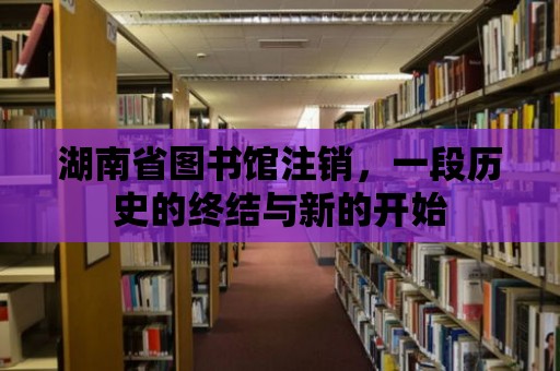 湖南省圖書(shū)館注銷(xiāo)，一段歷史的終結(jié)與新的開(kāi)始