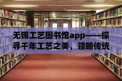 無錫工藝圖書館app——探尋千年工藝之美，領略傳統文化的魅力