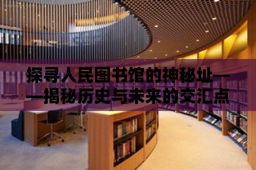 探尋人民圖書館的神秘址——揭秘歷史與未來的交匯點