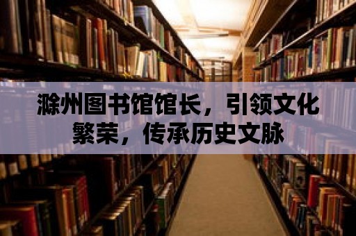 滁州圖書館館長，引領文化繁榮，傳承歷史文脈