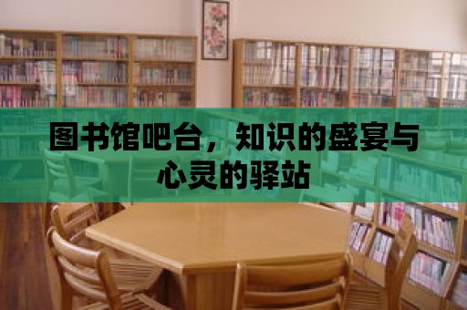 圖書館吧臺，知識的盛宴與心靈的驛站