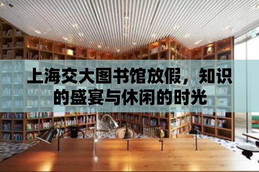 上海交大圖書館放假，知識的盛宴與休閑的時光