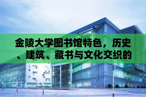 金陵大學(xué)圖書館特色，歷史、建筑、藏書與文化交織的瑰寶