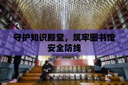 守護知識殿堂，筑牢圖書館安全防線