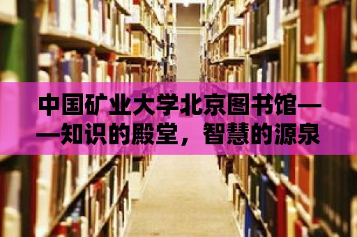 中國礦業大學北京圖書館——知識的殿堂，智慧的源泉