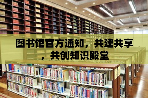 圖書館官方通知，共建共享，共創知識殿堂