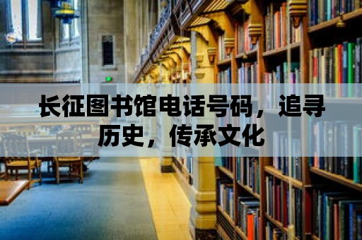 長征圖書館電話號碼，追尋歷史，傳承文化