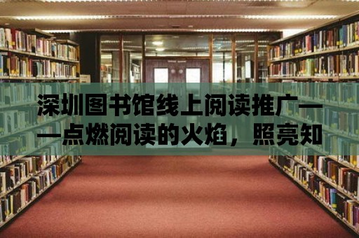 深圳圖書館線上閱讀推廣——點(diǎn)燃閱讀的火焰，照亮知識(shí)的海洋