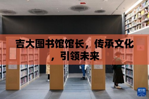 吉大圖書館館長，傳承文化，引領未來