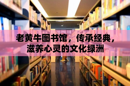 老黃牛圖書館，傳承經(jīng)典，滋養(yǎng)心靈的文化綠洲