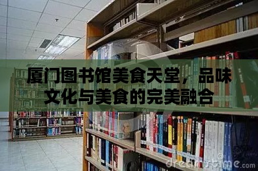 廈門圖書館美食天堂，品味文化與美食的完美融合