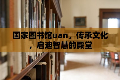 國家圖書館uan，傳承文化，啟迪智慧的殿堂