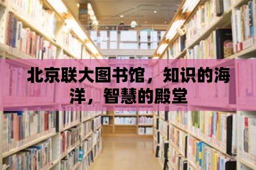 北京聯大圖書館，知識的海洋，智慧的殿堂