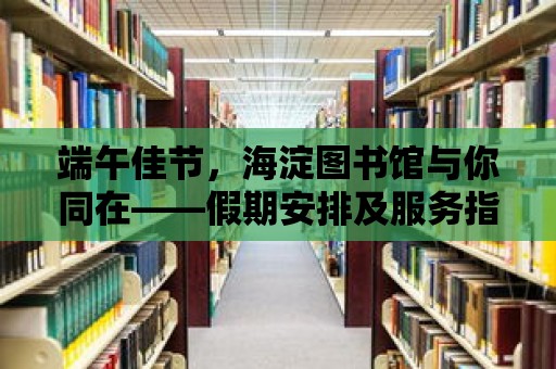 端午佳節(jié)，海淀圖書館與你同在——假期安排及服務(wù)指南