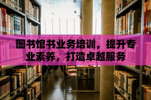 圖書館書業務培訓，提升專業素養，打造卓越服務