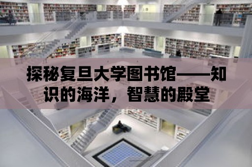 探秘復旦大學圖書館——知識的海洋，智慧的殿堂