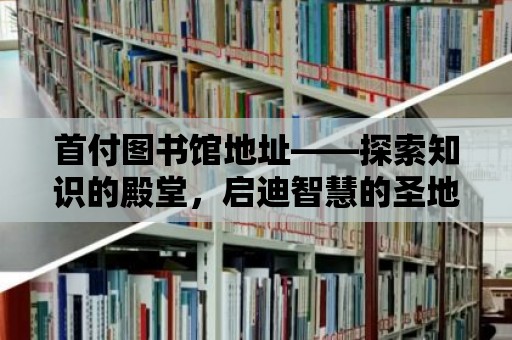 首付圖書館地址——探索知識的殿堂，啟迪智慧的圣地