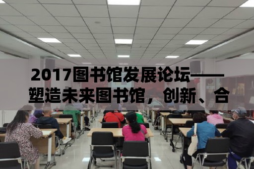 2017圖書館發(fā)展論壇—— 塑造未來圖書館，創(chuàng)新、合作與共享