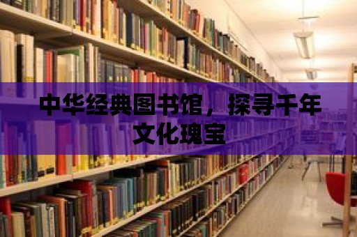 中華經典圖書館，探尋千年文化瑰寶