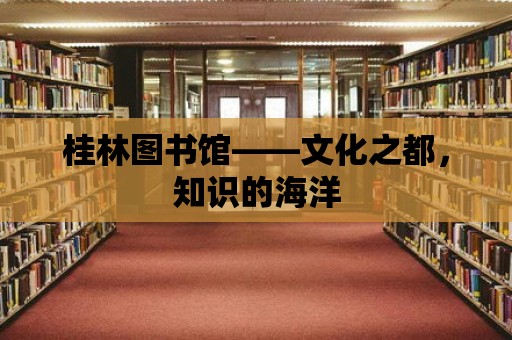 桂林圖書館——文化之都，知識的海洋