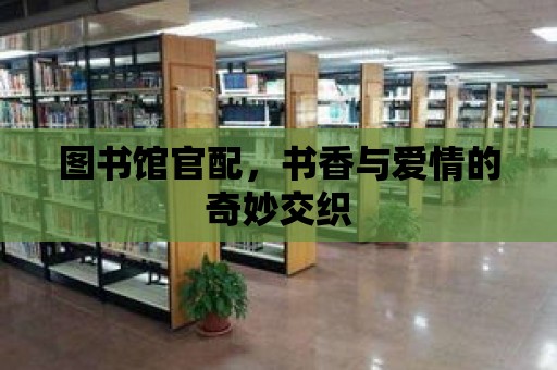 圖書館官配，書香與愛情的奇妙交織